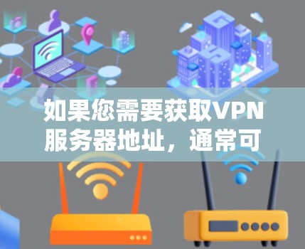 如果您需要获取VPN服务器地址，通常可以通过以下几种方式实现