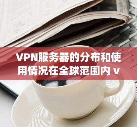 VPN服务器的分布和使用情况在全球范围内 varies widely。以下是关于VPN服务器地区分布的详细分析
