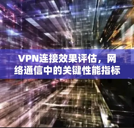 VPN连接效果评估,网络通信中的关键性能指标