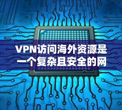 VPN访问海外资源是一个复杂且安全的网络技术,涉及多个步骤和注意事项。以下是对该问题的分步总结和详细信息