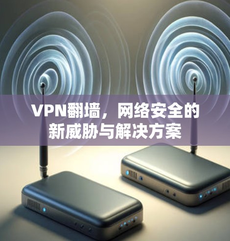 VPN翻墙,网络安全的新威胁与解决方案