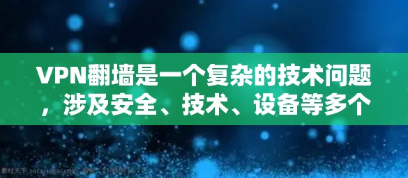 VPN翻墙是一个复杂的技术问题,涉及安全、技术、设备等多个层面。以下是针对VPN翻墙的详细分析和评测