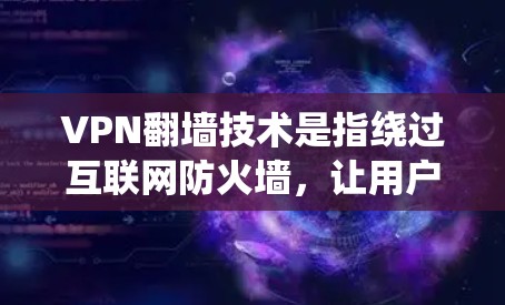 VPN翻墙技术是指绕过互联网防火墙，让用户访问外部网站或服务器的技术。随着技术的发展，越来越多的用户开始尝试通过翻墙访问外部网站，以获得更安全和可靠的服务
