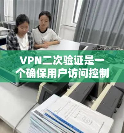VPN二次验证是一个确保用户访问控制安全性的步骤，通常用于确认输入密码或访问信息的正确性。以下是关于VPN二次验证的详细解释