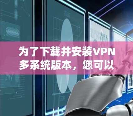 为了下载并安装VPN多系统版本,您可以按照以下步骤进行 为了下载并安装VPN多系统版本,您可以按照以下步骤进行