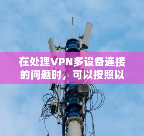 在处理VPN多设备连接的问题时,可以按照以下步骤进行 在处理VPN多设备连接的问题时,可以按照以下步骤进行