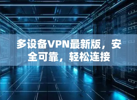 多设备VPN最新版,安全可靠,轻松连接 多设备VPN最新版,安全可靠,轻松连接