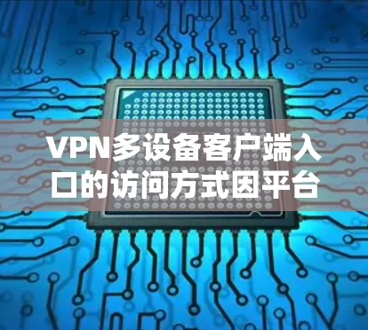 VPN多设备客户端入口的访问方式因平台而异,以下是一些常见的方法 VPN多设备客户端入口的访问方式因平台而异,以下是一些常见的方法