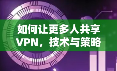 如何让更多人共享VPN,技术与策略的结合 如何让更多人共享VPN,技术与策略的结合