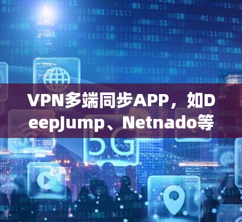 VPN多端同步APP，如DeepJump、Netnado等，通过设置端口功能，允许用户在同一个终端上连接多个端口，从而同步多端的设备信息和数据。以下是详细的步骤和建议