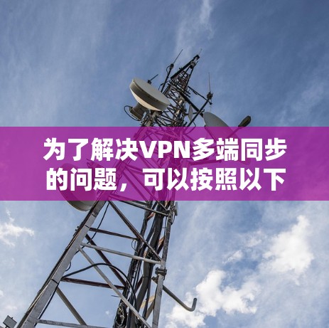 为了解决VPN多端同步的问题，可以按照以下步骤进行