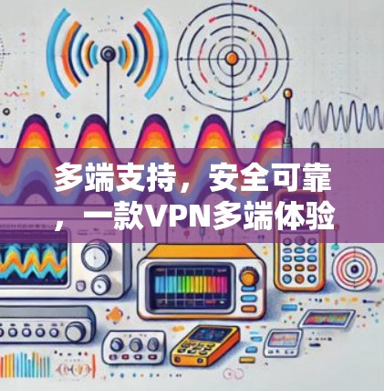 多端支持,安全可靠,一款VPN多端体验版 多端支持,安全可靠,一款VPN多端体验版